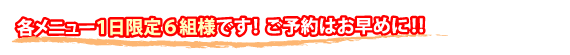 各メニュー1日限定６組様です！ご予約はお早めに！