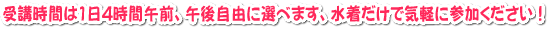 受講時間は1日4時間で午前、午後自由に選べます、水着だけで気軽に参加ください！