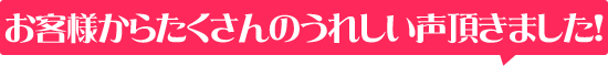 お客様の声たくさんいただきました！